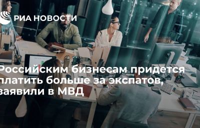 Российским бизнесам придется платить больше за экспатов, заявили в МВД