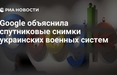 Google объяснила спутниковые снимки украинских военных систем