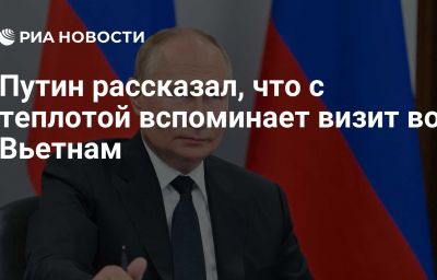 Путин рассказал, что с теплотой вспоминает визит во Вьетнам