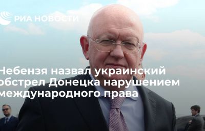 Небензя назвал украинский обстрел Донецка нарушением международного права