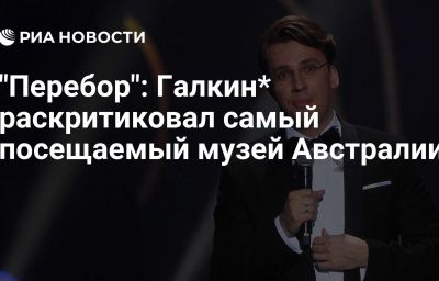 "Перебор": Галкин* раскритиковал самый посещаемый музей Австралии