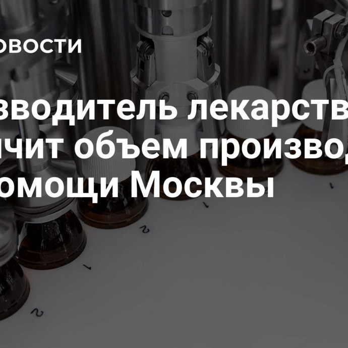 Производитель лекарств увеличит объем производства при помощи Москвы