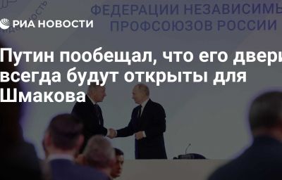 Путин пообещал, что его двери всегда будут открыты для Шмакова