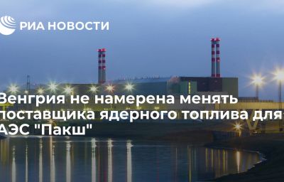 Венгрия не намерена менять поставщика ядерного топлива для АЭС "Пакш"