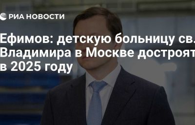 Ефимов: детскую больницу св. Владимира в Москве достроят в 2025 году