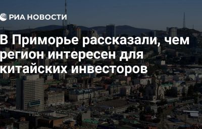 В Приморье рассказали, чем регион интересен для китайских инвесторов