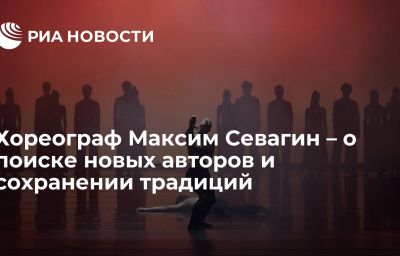 Хореограф Максим Севагин – о поиске новых авторов и сохранении традиций