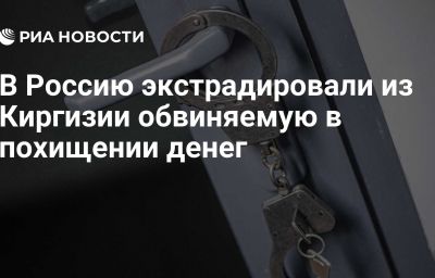 В Россию экстрадировали из Киргизии обвиняемую в похищении денег