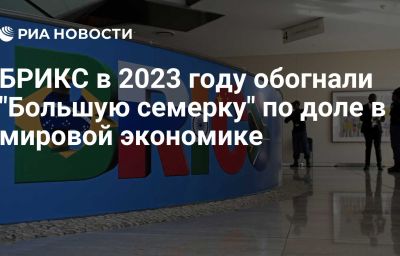 БРИКС в 2023 году обогнали "Большую семерку" по доле в мировой экономике