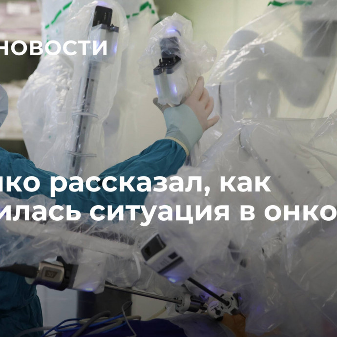 Мурашко рассказал, как изменилась ситуация в онкологии