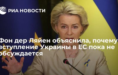 Фон дер Ляйен объяснила, почему вступление Украины в ЕС пока не обсуждается