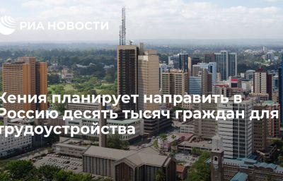 Кения планирует направить в Россию десять тысяч граждан для трудоустройства