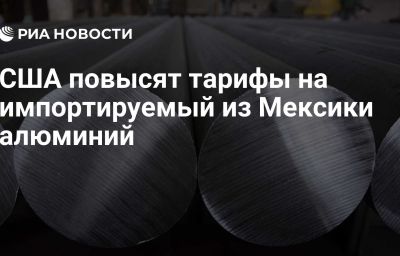 США повысят тарифы на импортируемый из Мексики алюминий