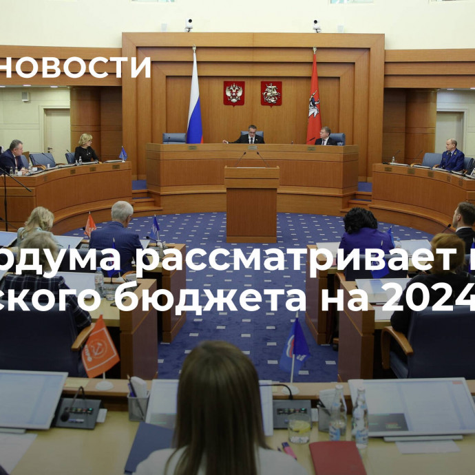 Мосгордума рассматривает проект городского бюджета на 2024-2026 годы