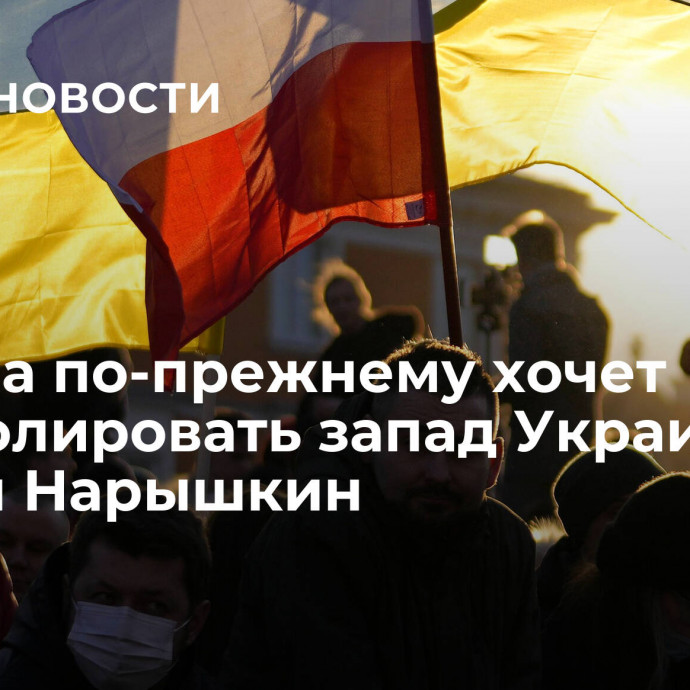 Польша по-прежнему хочет контролировать запад Украины, заявил Нарышкин