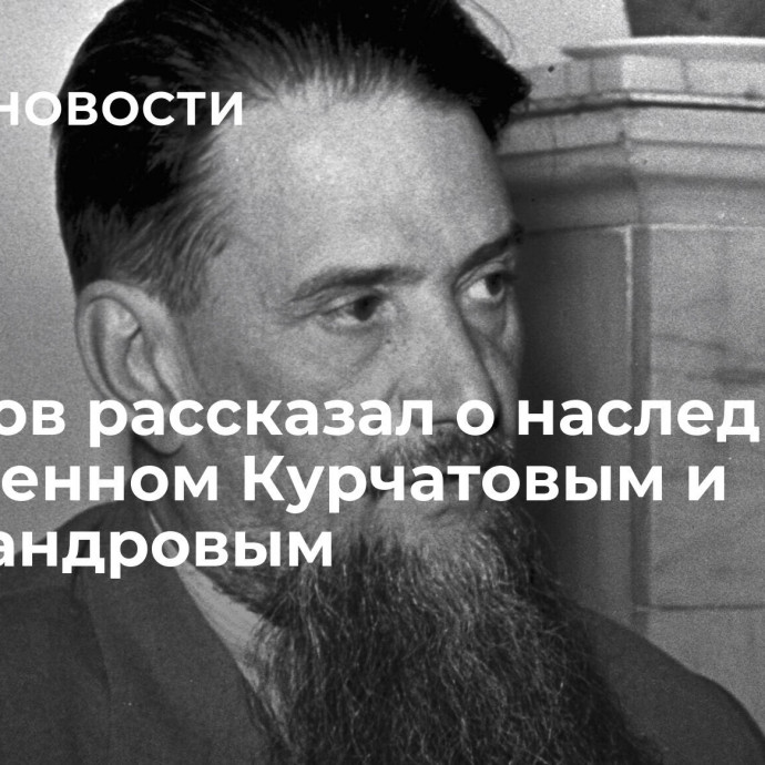 Фальков рассказал о наследии, оставленном Курчатовым и Александровым