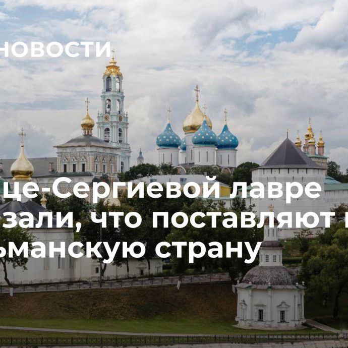 В Троице-Сергиевой лавре рассказали, что поставляют в мусульманскую страну