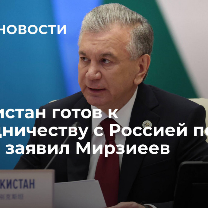 Узбекистан готов к сотрудничеству с Россией по нефти, заявил Мирзиеев