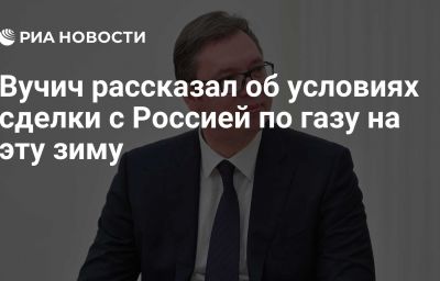 Вучич рассказал об условиях сделки с Россией по газу на эту зиму