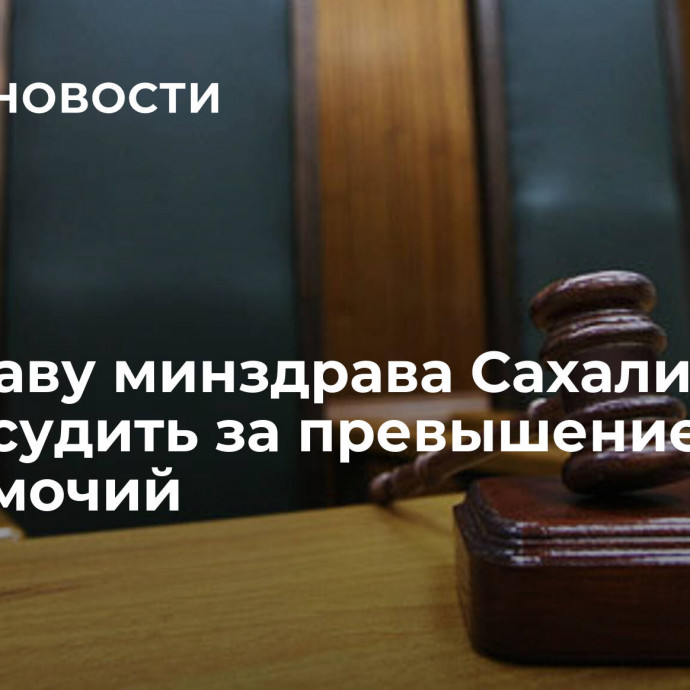 Экс-главу минздрава Сахалина будут судить за превышение полномочий