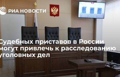 Судебных приставов в России могут привлечь к расследованию уголовных дел