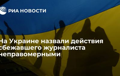 На Украине назвали действия сбежавшего журналиста неправомерными