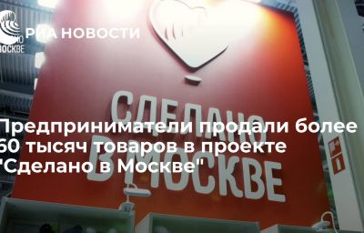 Предприниматели продали более 60 тысяч товаров в проекте "Сделано в Москве"