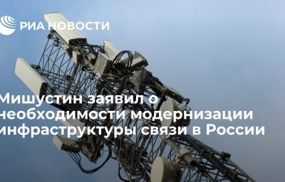 Мишустин заявил о необходимости модернизации инфраструктуры связи в России