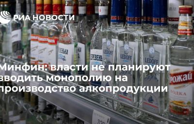 Минфин: власти не планируют вводить монополию на производство алкопродукции