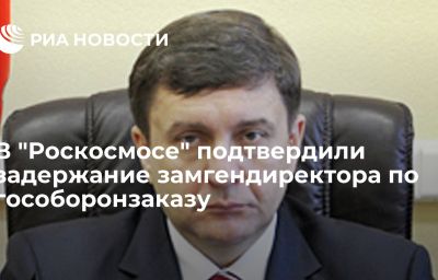 В "Роскосмосе" подтвердили задержание замгендиректора по гособоронзаказу