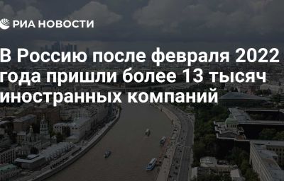 В Россию после февраля 2022 года пришли более 13 тысяч иностранных компаний