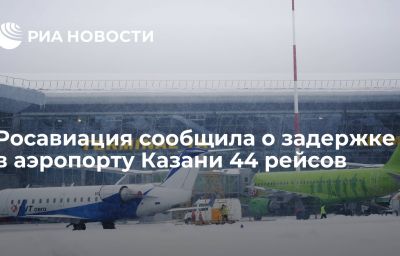 Росавиация сообщила о задержке в аэропорту Казани 44 рейсов