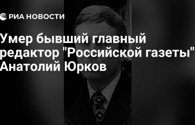 Умер бывший главный редактор "Российской газеты" Анатолий Юрков