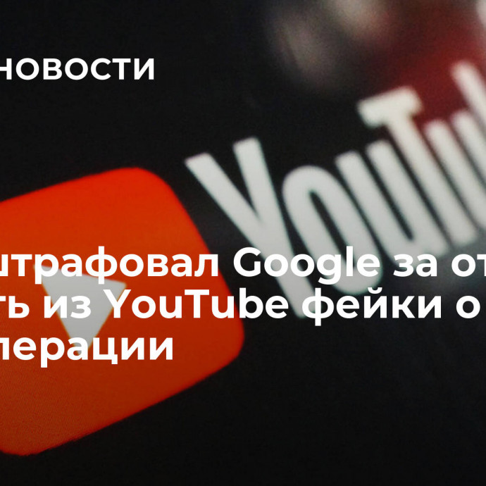 Суд оштрафовал Google за отказ удалить из YouTube фейки о спецоперации