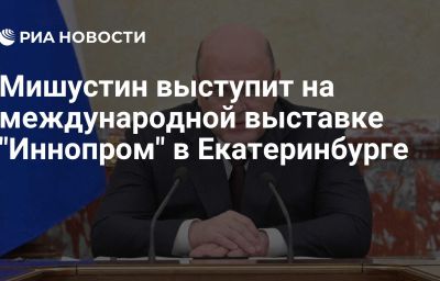 Мишустин выступит на международной выставке "Иннопром" в Екатеринбурге