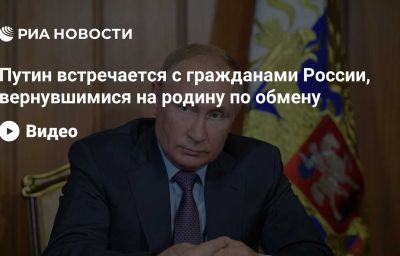 Путин встречается с гражданами России, вернувшимися на родину по обмену