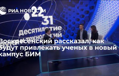 Воскресенский рассказал, как будут привлекать ученых в новый кампус БИМ