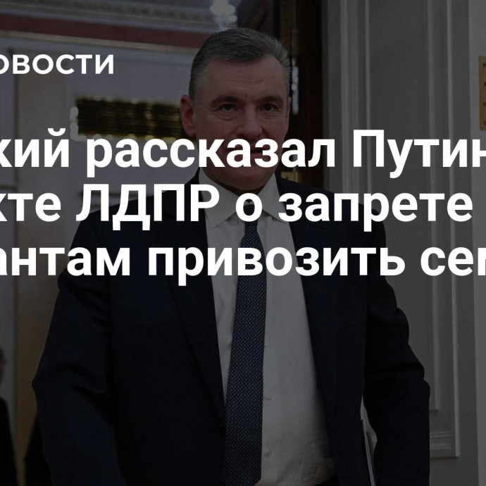 Слуцкий рассказал Путину о проекте ЛДПР о запрете мигрантам привозить семьи