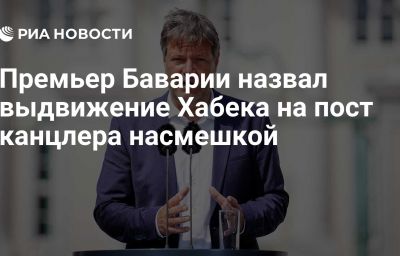 Премьер Баварии назвал выдвижение Хабека на пост канцлера насмешкой