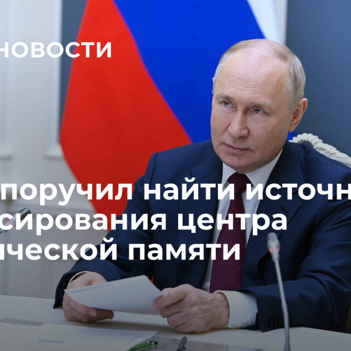 Путин поручил найти источники финансирования центра исторической памяти