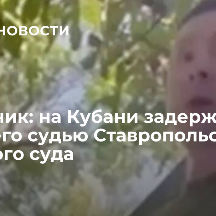 Источник: на Кубани задержали бывшего судью Ставропольского краевого суда