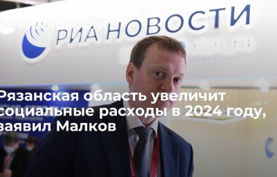 Рязанская область увеличит социальные расходы в 2024 году, заявил Малков