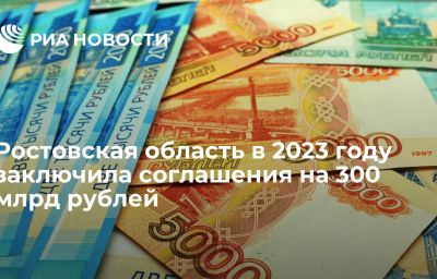 Ростовская область в 2023 году заключила соглашения на 300 млрд рублей