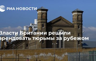 Власти Британии решили арендовать тюрьмы за рубежом