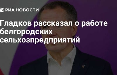 Гладков рассказал о работе белгородских сельхозпредприятий