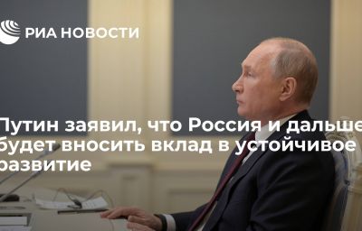 Путин заявил, что Россия и дальше будет вносить вклад в устойчивое развитие