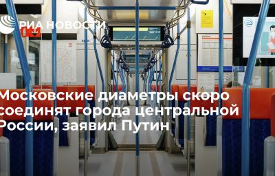 Московские диаметры скоро соединят города центральной России, заявил Путин