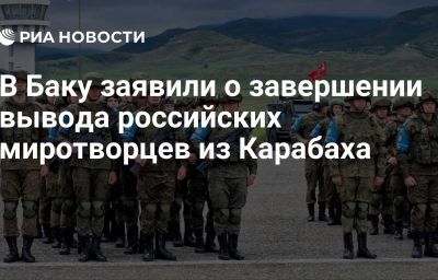 В Баку заявили о завершении вывода российских миротворцев из Карабаха