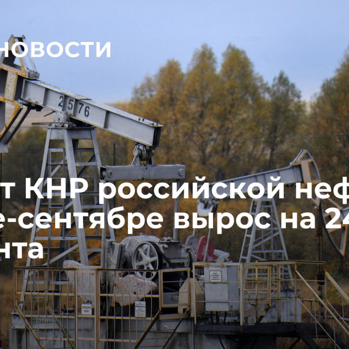 Импорт КНР российской нефти в январе-сентябре вырос на 24,4 процента