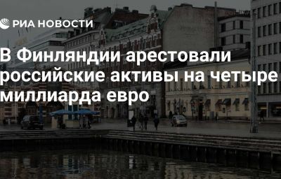 В Финляндии арестовали российские активы на четыре миллиарда евро